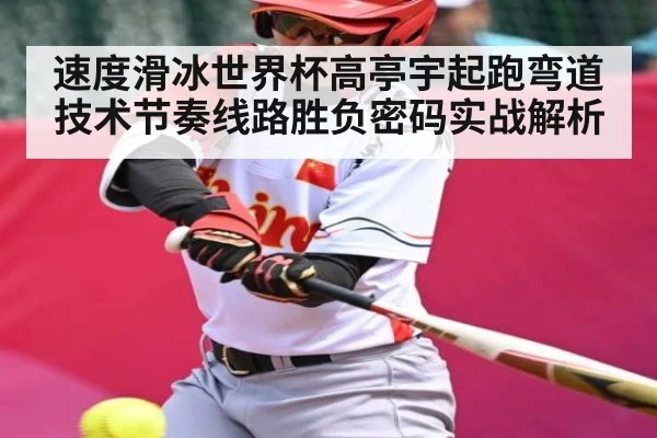 速度滑冰世界杯高亭宇起跑弯道技术节奏线路胜负密码实战解析