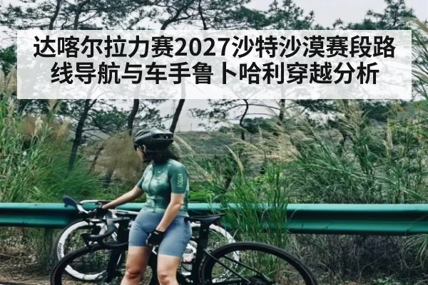 达喀尔拉力赛2027沙特沙漠赛段路线导航与车手鲁卜哈利穿越分析
