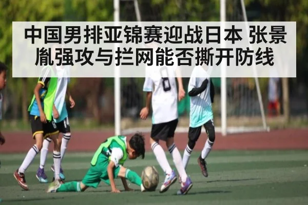中国男排亚锦赛迎战日本 张景胤强攻与拦网能否撕开防线