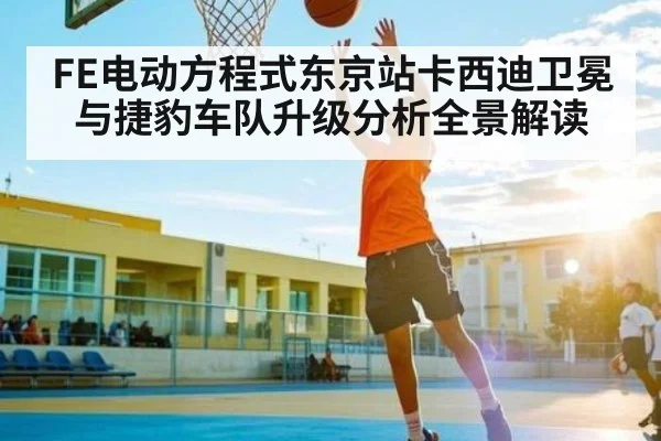 FE电动方程式东京站卡西迪卫冕与捷豹车队升级分析全景解读