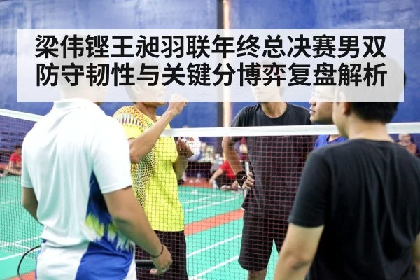 梁伟铿王昶羽联年终总决赛男双防守韧性与关键分博弈复盘解析