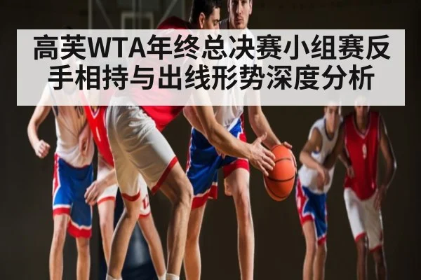 高芙WTA年终总决赛小组赛反手相持与出线形势深度分析