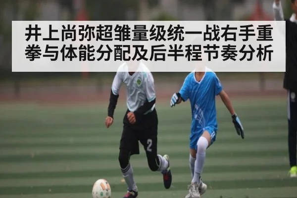 井上尚弥超雏量级统一战右手重拳与体能分配及后半程节奏分析
