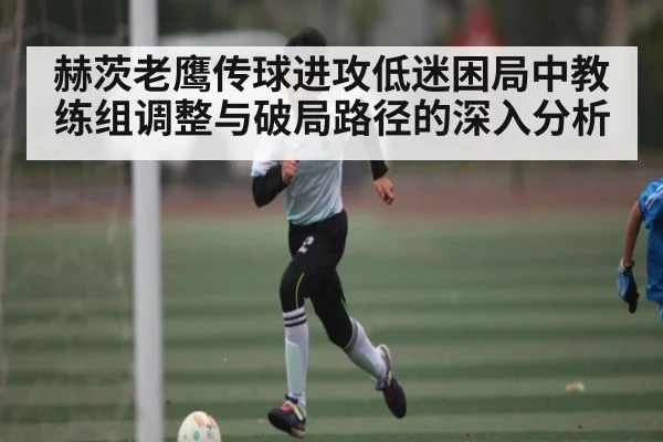 赫茨老鹰传球进攻低迷困局中教练组调整与破局路径的深入分析