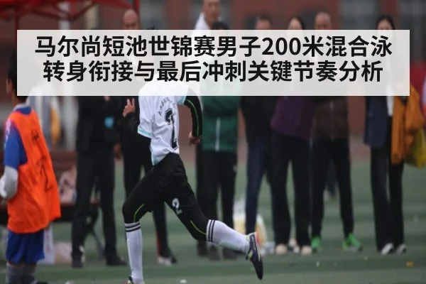 马尔尚短池世锦赛男子200米混合泳转身衔接与最后冲刺关键节奏分析